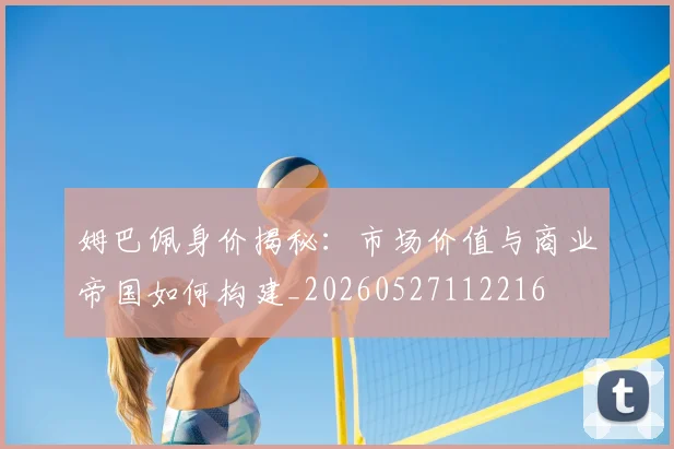 姆巴佩身价揭秘：市场价值与商业帝国如何构建_20260527112216