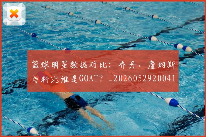 篮球明星数据对比：乔丹、詹姆斯与科比谁是GOAT？_20260529200412