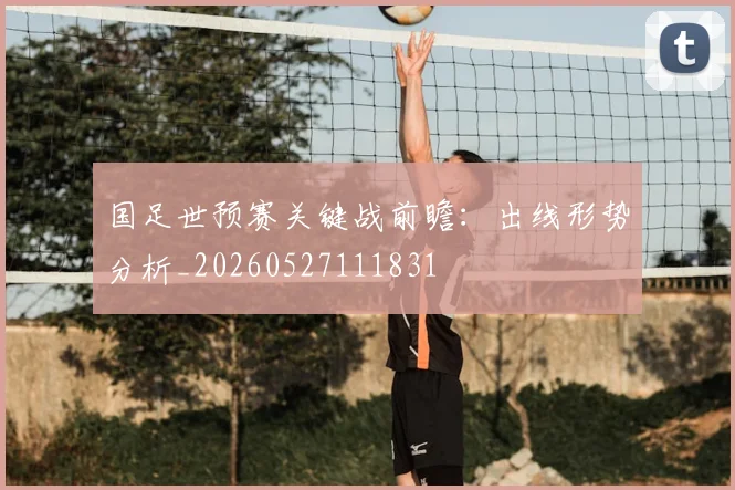 国足世预赛关键战前瞻:出线形势分析_20260527111831