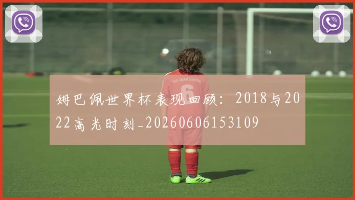 姆巴佩世界杯表现回顾:2018与2022高光时刻_20260606153109
