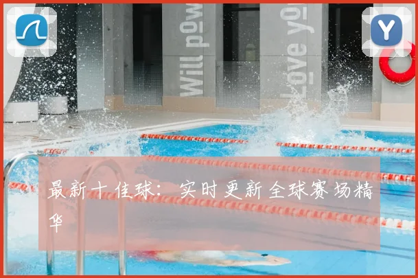 最新十佳球：实时更新全球赛场精华