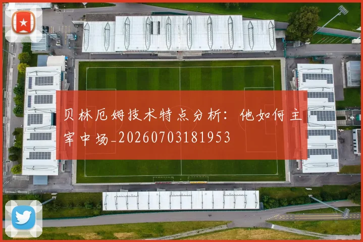 贝林厄姆技术特点分析:他如何主宰中场_20260703181953