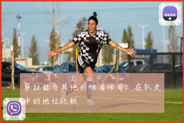 萨拉赫与其他利物浦传奇：在队史中的地位比较
