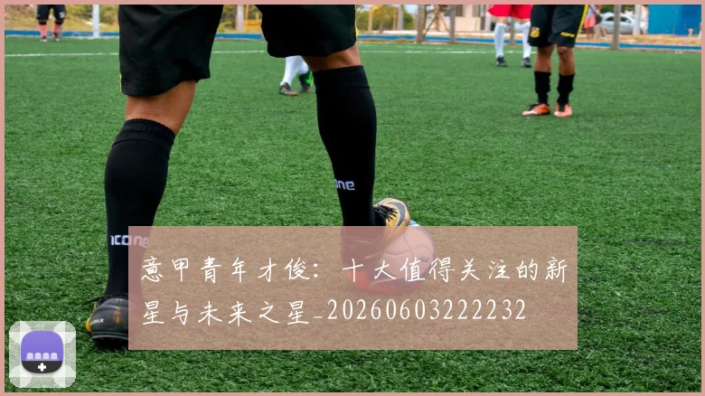 意甲青年才俊：十大值得关注的新星与未来之星_20260603222232