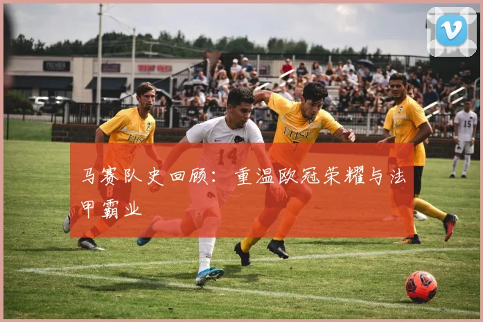 马赛队史回顾：重温欧冠荣耀与法甲霸业
