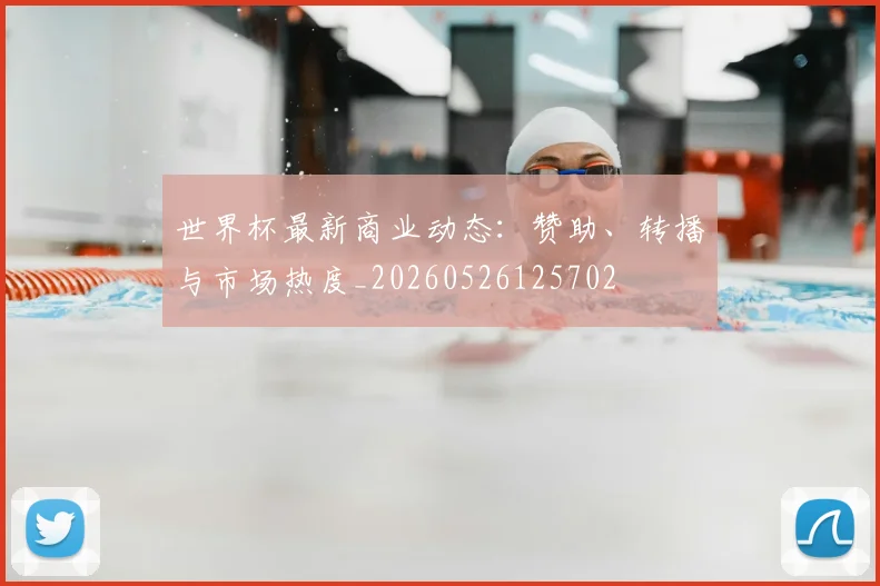 世界杯最新商业动态：赞助、转播与市场热度_20260526125702