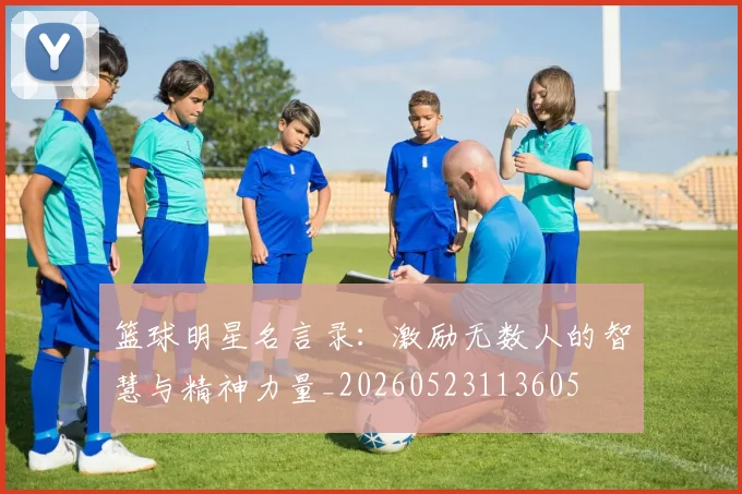 篮球明星名言录：激励无数人的智慧与精神力量_20260523113605