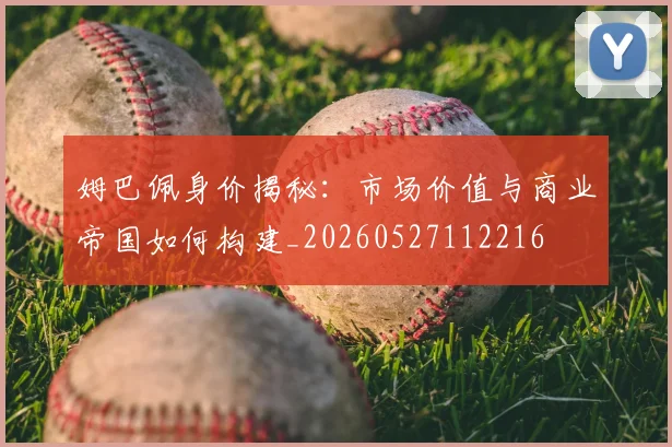 姆巴佩身价揭秘：市场价值与商业帝国如何构建_20260527112216