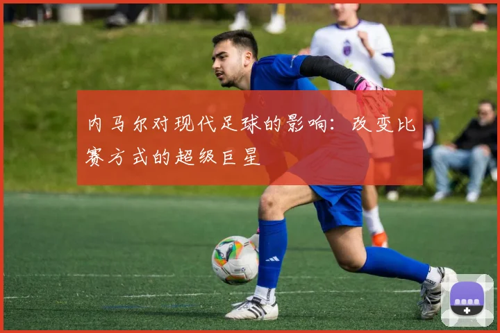 内马尔对现代足球的影响：改变比赛方式的超级巨星