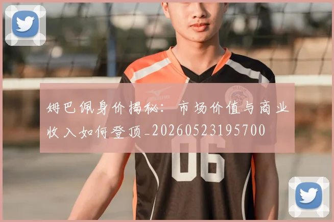 姆巴佩身价揭秘：市场价值与商业收入如何登顶_20260523195700