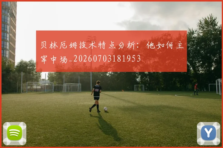 贝林厄姆技术特点分析：他如何主宰中场_20260703181953