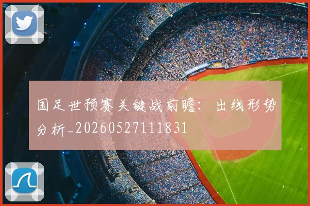 国足世预赛关键战前瞻：出线形势分析_20260527111831