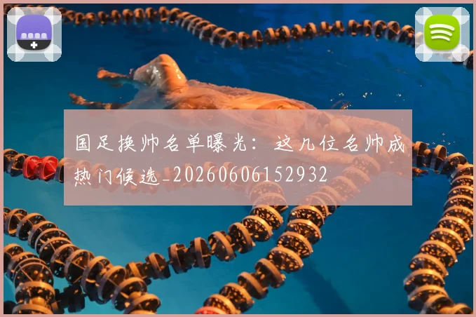 国足换帅名单曝光：这几位名帅成热门候选_20260606152932
