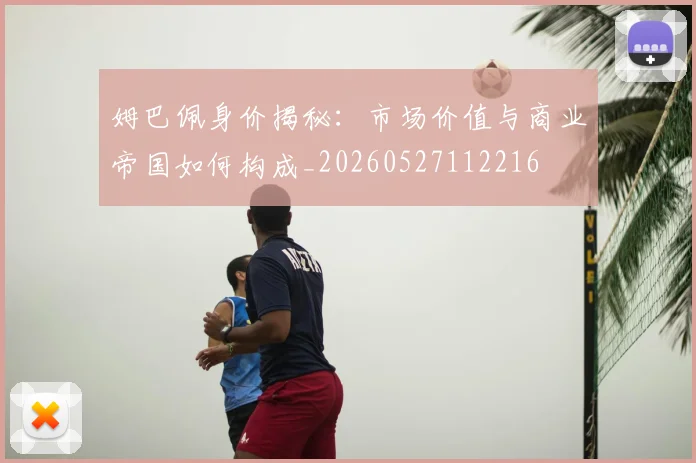 姆巴佩身价揭秘：市场价值与商业帝国如何构成_20260527112216