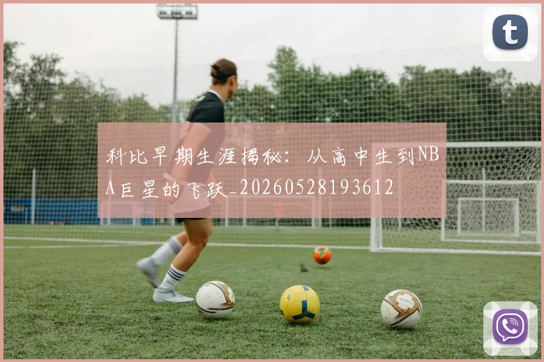 科比早期生涯揭秘:从高中生到NBA巨星的飞跃_20260528193612