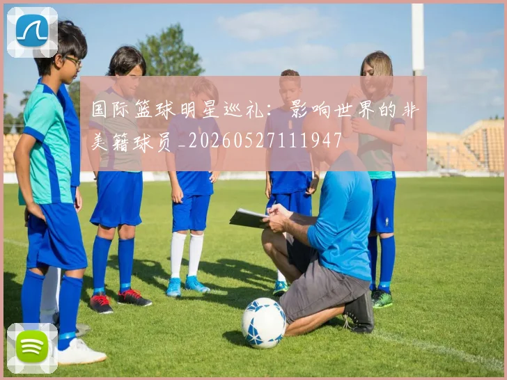 国际篮球明星巡礼：影响世界的非美籍球员_20260527111947