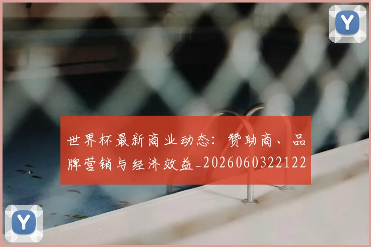 世界杯最新商业动态：赞助商、品牌营销与经济效益_20260603221225