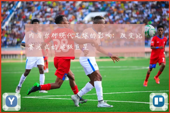 内马尔对现代足球的影响：改变比赛方式的超级巨星