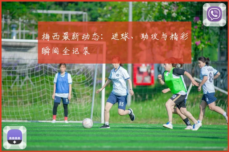 梅西最新动态:进球、助攻与精彩瞬间全记录
