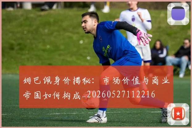 姆巴佩身价揭秘：市场价值与商业帝国如何构成_20260527112216