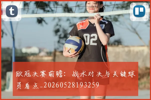 欧冠决赛前瞻：战术对决与关键球员看点_20260528193259