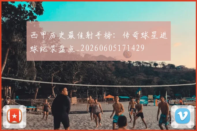 西甲历史最佳射手榜：传奇球星进球纪录盘点_20260605171429