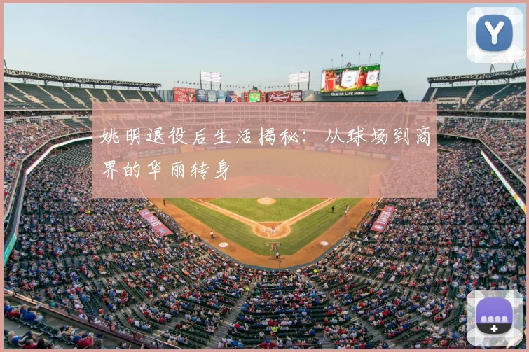 姚明退役后生活揭秘:从球场到商界的华丽转身