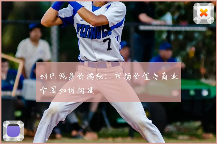 姆巴佩身价揭秘：市场价值与商业帝国如何构建
