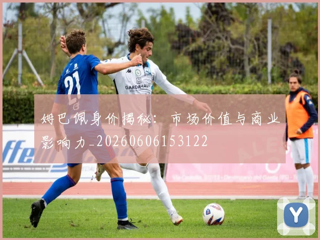 姆巴佩身价揭秘：市场价值与商业影响力_20260606153122