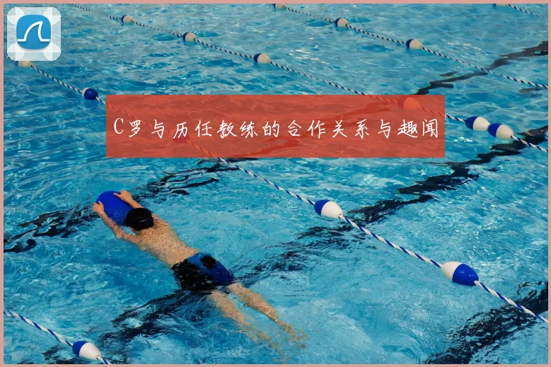 C罗与历任教练的合作关系与趣闻