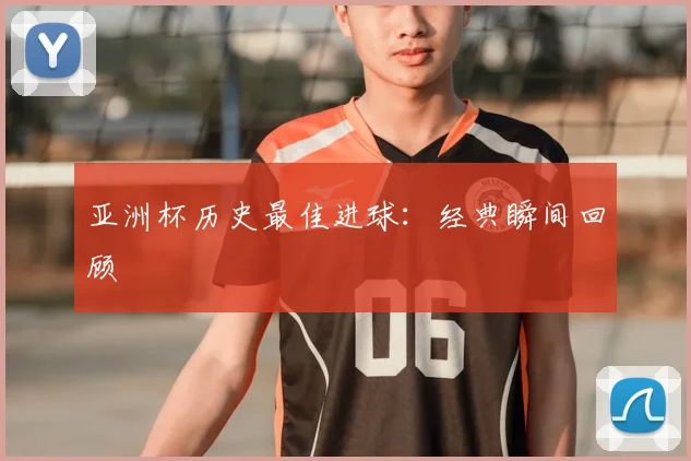 亚洲杯历史最佳进球:经典瞬间回顾