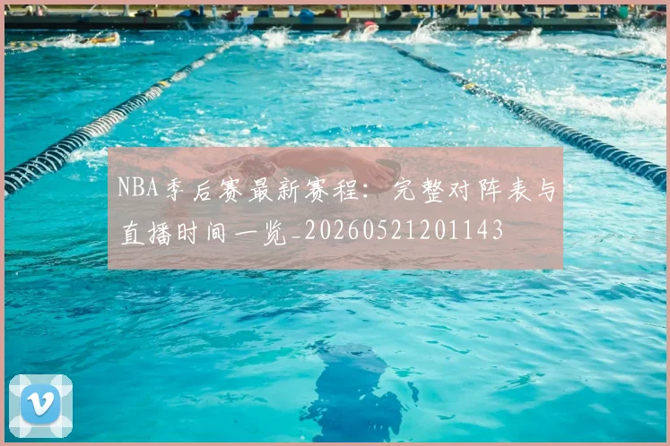 NBA季后赛最新赛程:完整对阵表与直播时间一览_20260521201143