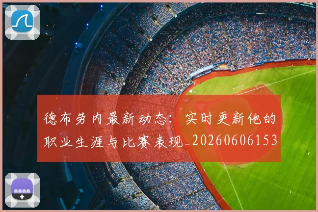 德布劳内最新动态:实时更新他的职业生涯与比赛表现_20260606153255