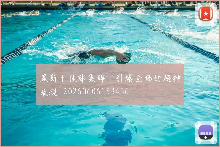 最新十佳球集锦：引爆全场的超神表现_20260606153436