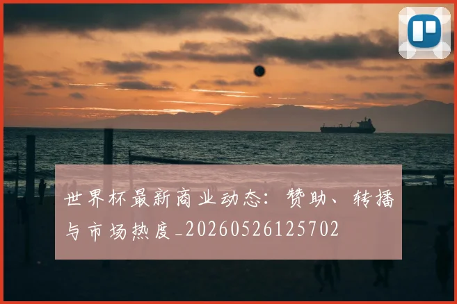 世界杯最新商业动态:赞助、转播与市场热度_20260526125702