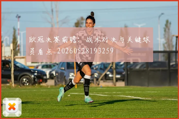 欧冠决赛前瞻：战术对决与关键球员看点_20260528193259