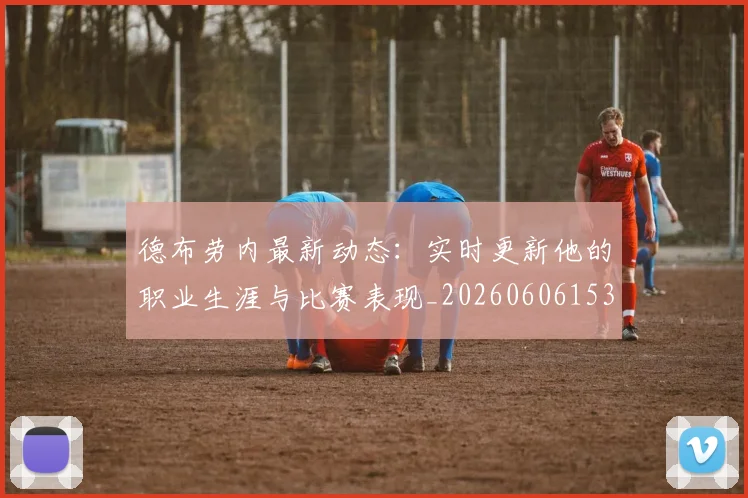 德布劳内最新动态：实时更新他的职业生涯与比赛表现_20260606153255