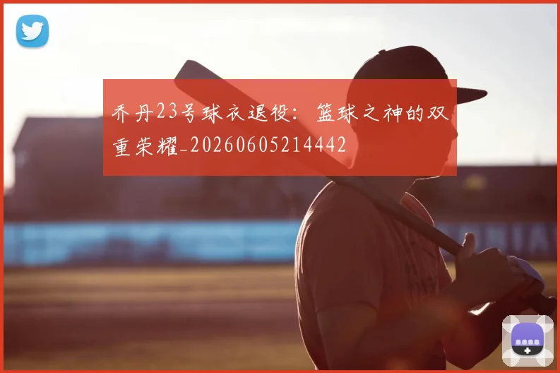 乔丹23号球衣退役:篮球之神的双重荣耀_20260605214442