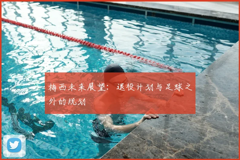 梅西未来展望：退役计划与足球之外的规划
