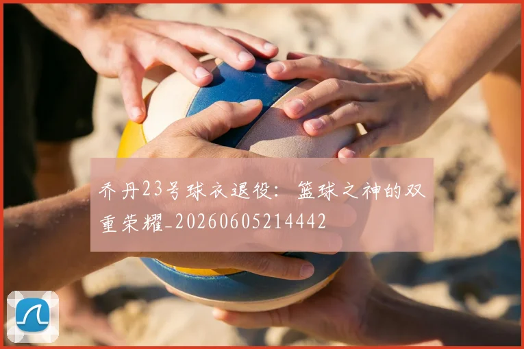 乔丹23号球衣退役：篮球之神的双重荣耀_20260605214442