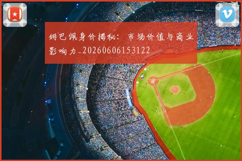 姆巴佩身价揭秘：市场价值与商业影响力_20260606153122
