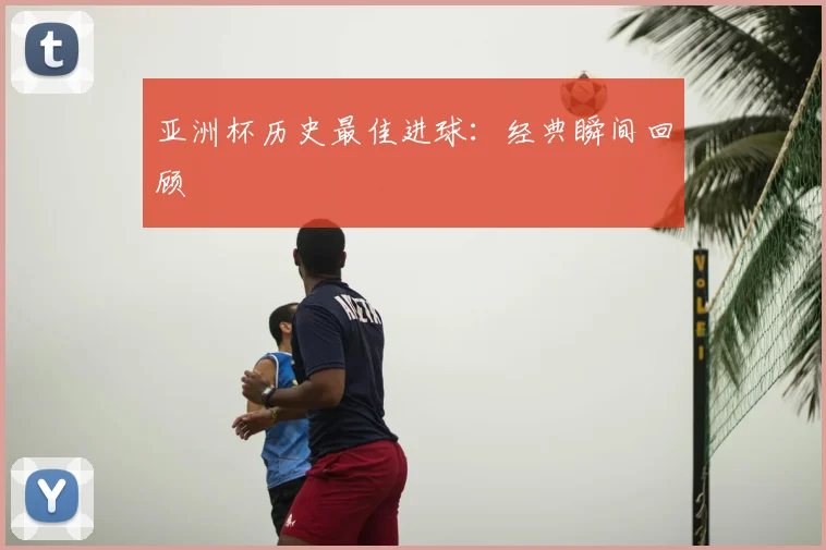 亚洲杯历史最佳进球:经典瞬间回顾